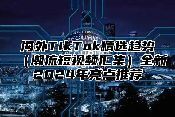 海外TikTok精选趋势潮流短视频汇集全新2025年亮点推荐