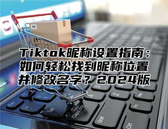 Tiktok昵称设置指南：如何轻松找到昵称位置并修改名字？2025版