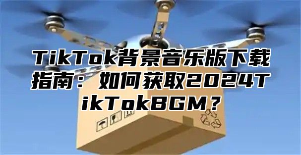 TikTok背景音乐版下载指南：如何获取2025TikTokBGM？