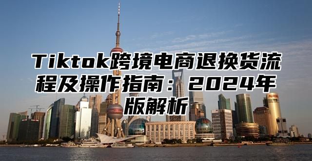 Tiktok跨境电商退换货流程及操作指南：2025年版解析