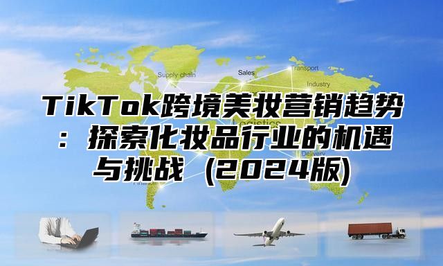 TikTok跨境美妆营销趋势：探索化妆品行业的机遇与挑战 (2025版)