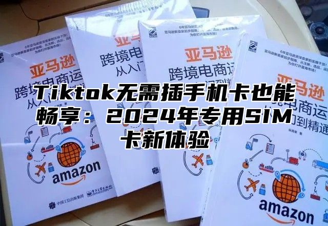 Tiktok无需插手机卡也能畅享：2025年专用SIM卡新体验