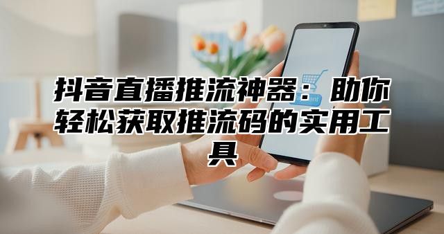 抖音直播推流神器：助你轻松获取推流码的实用工具