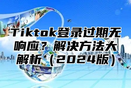 Tiktok登录过期无响应？解决方法大解析2025版