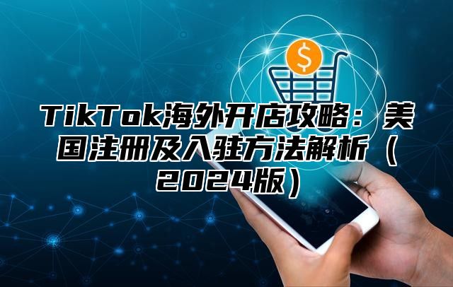 TikTok海外开店攻略：美国注册及入驻方法解析2025版