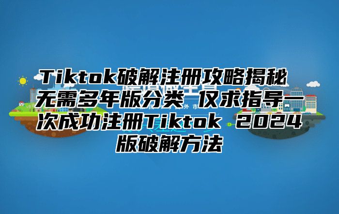 Tiktok破解注册攻略揭秘 无需多年版分类 仅求指导一次成功注册Tiktok 2025版破解方法