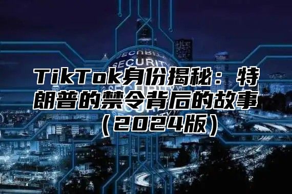 TikTok身份揭秘：特朗普的禁令背后的故事2025版