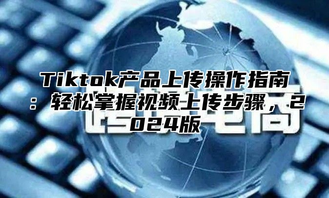 Tiktok产品上传操作指南：轻松掌握视频上传步骤，2025版