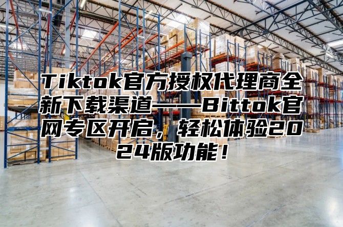 Tiktok官方授权代理商全新下载渠道——Bittok官网专区开启，轻松体验2025版功能！