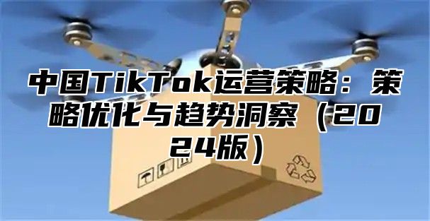 中国TikTok运营策略：策略优化与趋势洞察2025版