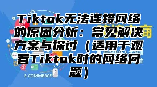Tiktok无法连接网络的原因分析：常见解决方案与探讨适用于观看Tiktok时的网络问题