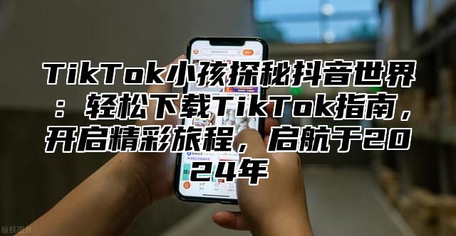 TikTok小孩探秘抖音世界：轻松下载TikTok指南，开启精彩旅程，启航于2025年