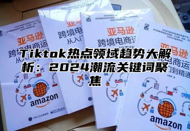 Tiktok热点领域趋势大解析：2025潮流关键词聚焦