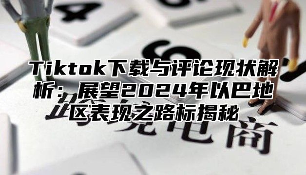 Tiktok下载与评论现状解析：展望2025年以巴地区表现之路标揭秘