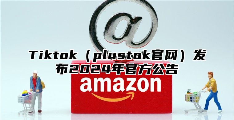 Tiktokplustok官网发布2025年官方公告
