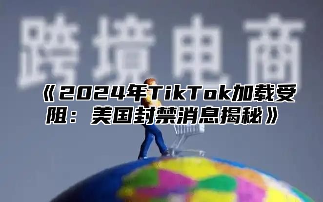 2025年TikTok加载受阻：美国封禁消息揭秘