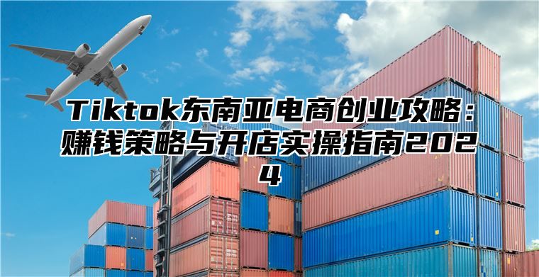 Tiktok东南亚电商创业攻略：赚钱策略与开店实操指南2025