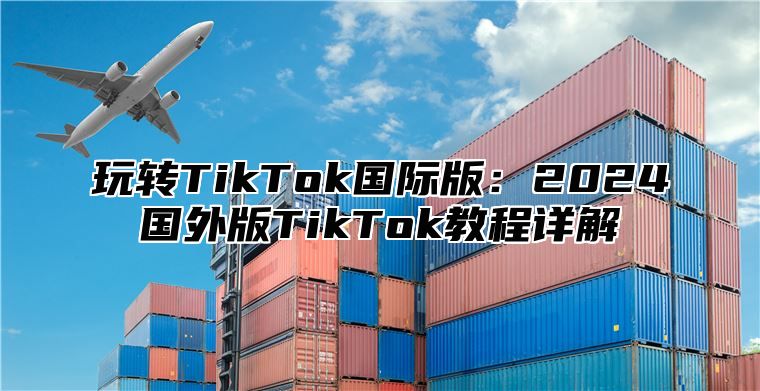 玩转TikTok国际版：2025国外版TikTok教程详解