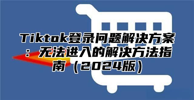 Tiktok登录问题解决方案：无法进入的解决方法指南2025版