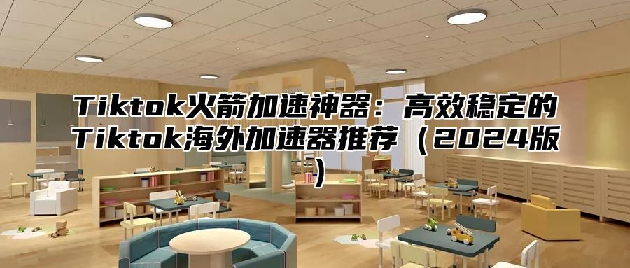 Tiktok火箭加速神器：高效稳定的Tiktok海外加速器推荐2025版