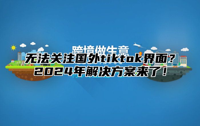 无法关注国外tiktok界面？2025年解决方案来了！