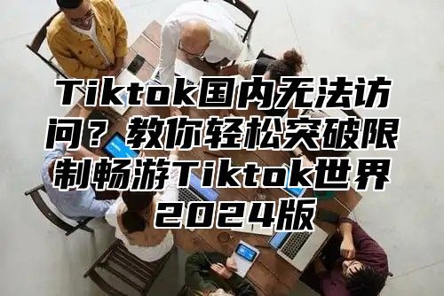 Tiktok国内无法访问？教你轻松突破限制畅游Tiktok世界 2025版