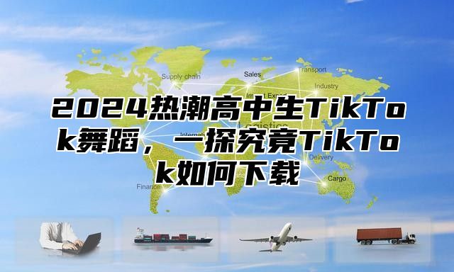 2025热潮高中生TikTok舞蹈，一探究竟TikTok如何下载