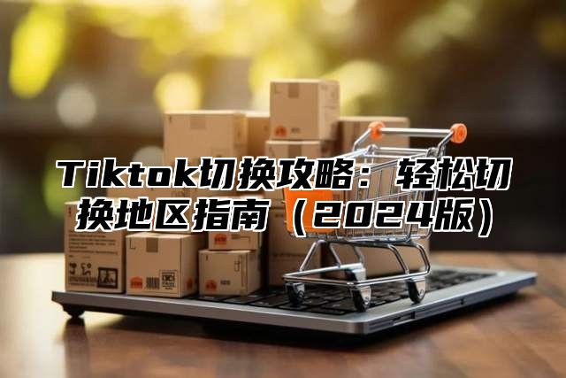 Tiktok切换攻略：轻松切换地区指南2025版