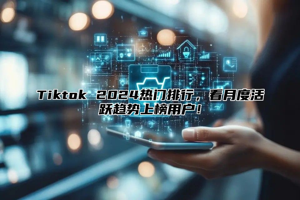 Tiktok 2025热门排行，看月度活跃趋势上榜用户！