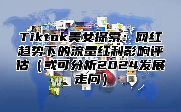 Tiktok美女探索：网红趋势下的流量红利影响评估或可分析2025发展走向