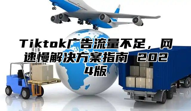 Tiktok广告流量不足，网速慢解决方案指南 2025版