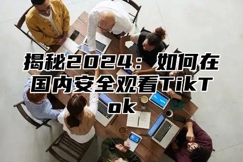 揭秘2025如何在国内安全观看TikTok