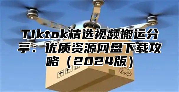 Tiktok精选视频搬运分享：优质资源网盘下载攻略2025版