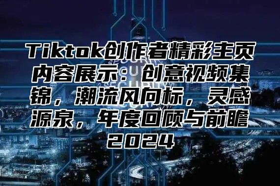 Tiktok创作者精彩主页内容展示：创意视频集锦，潮流风向标，灵感源泉，年度回顾与前瞻2025