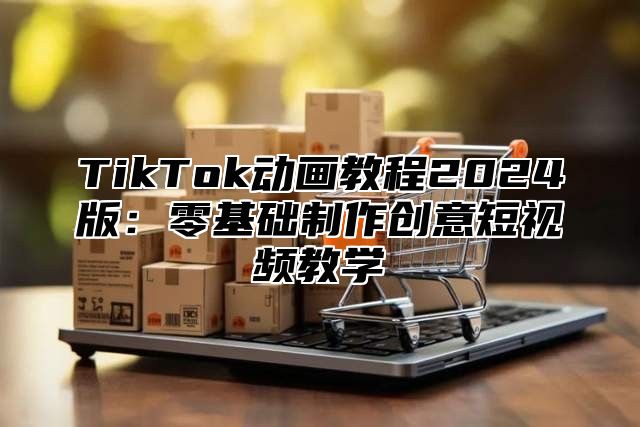 TikTok动画教程2025版：零基础制作创意短视频教学