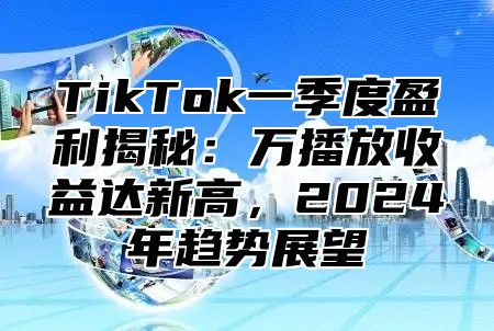 TikTok一季度盈利揭秘：万播放收益达新高，2025年趋势展望