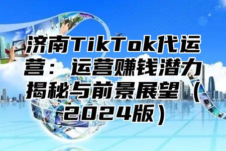 济南TikTok代运营：运营赚钱潜力揭秘与前景展望2025版