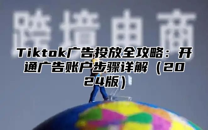 Tiktok广告投放全攻略：开通广告账户步骤详解2025版