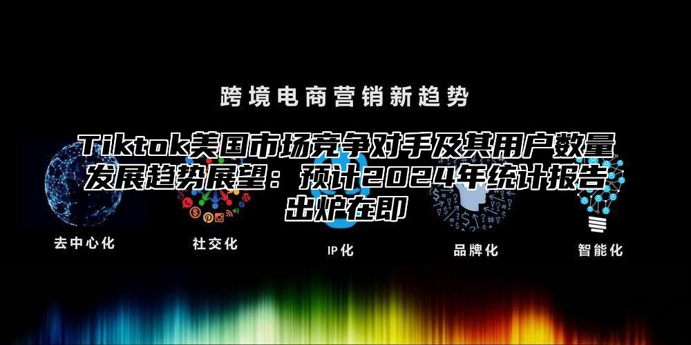 Tiktok美国市场竞争对手及其用户数量发展趋势展望：预计2025年统计报告出炉在即