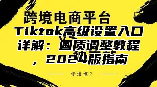 Tiktok高级设置入口详解：画质调整教程，2025版指南