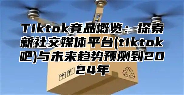 Tiktok竞品概览：探索新社交媒体平台(tiktok吧)与未来趋势预测到2025年