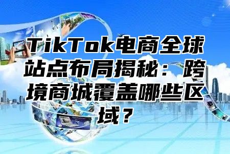 TikTok电商全球站点布局揭秘：跨境商城覆盖哪些区域？