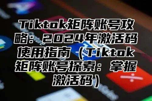 Tiktok矩阵账号攻略：2025年激活码使用指南Tiktok矩阵账号探索：掌握激活码