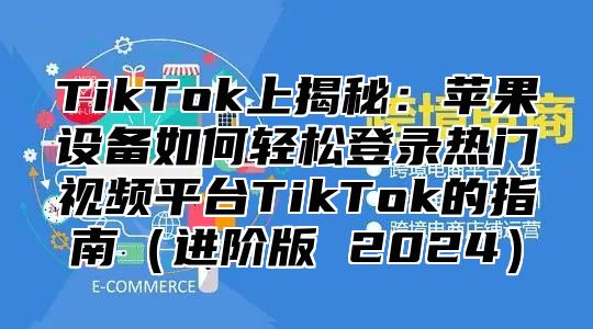 TikTok上揭秘：苹果设备如何轻松登录热门视频平台TikTok的指南进阶版 2025
