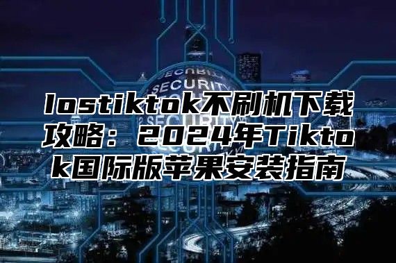 Iostiktok不刷机下载攻略：2025年Tiktok国际版苹果安装指南