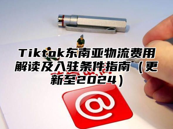 Tiktok东南亚物流费用解读及入驻条件指南更新至2025