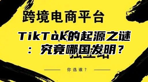 TikTok的起源之谜：究竟哪国发明？