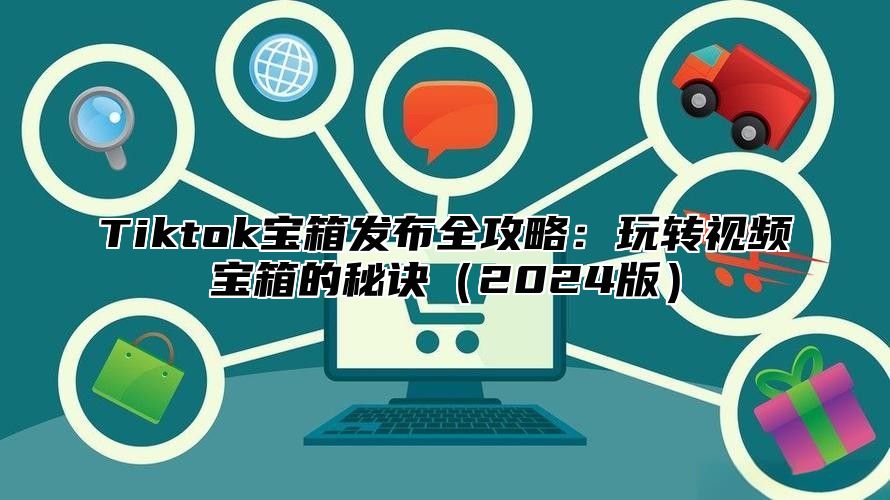Tiktok宝箱发布全攻略：玩转视频宝箱的秘诀2025版