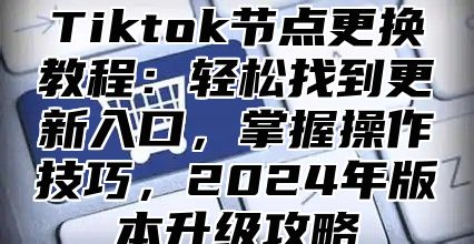 Tiktok节点更换教程：轻松找到更新入口，掌握操作技巧，2025年版本升级攻略
