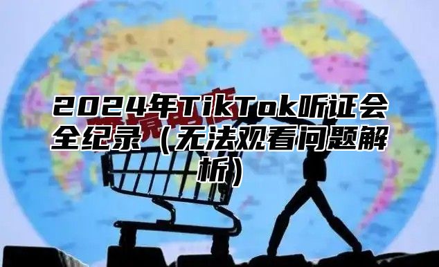 2025年TikTok听证会全纪录无法观看问题解析